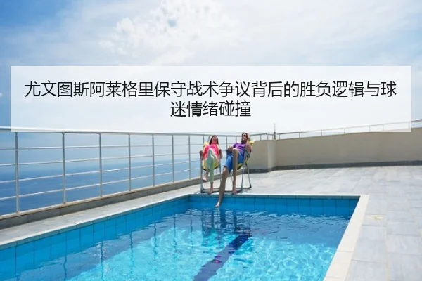 尤文图斯阿莱格里保守战术争议背后的胜负逻辑与球迷情绪碰撞