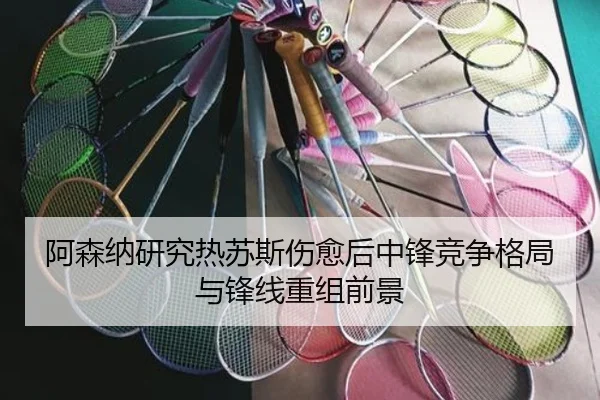 阿森纳研究热苏斯伤愈后中锋竞争格局与锋线重组前景