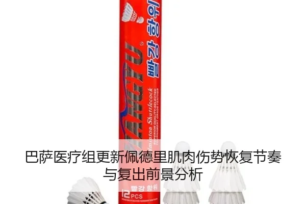 巴萨医疗组更新佩德里肌肉伤势恢复节奏与复出前景分析