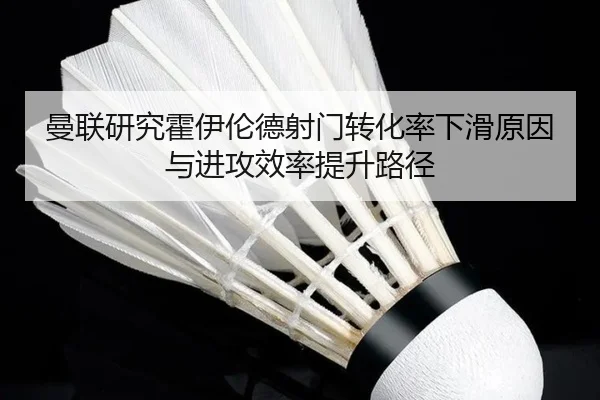 曼联研究霍伊伦德射门转化率下滑原因与进攻效率提升路径
