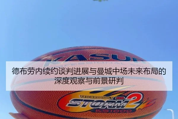 德布劳内续约谈判进展与曼城中场未来布局的深度观察与前景研判