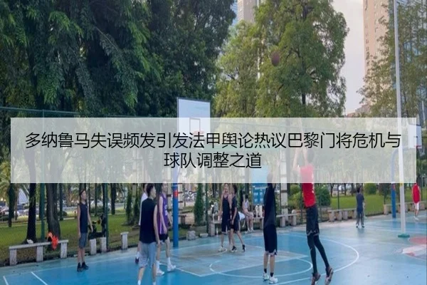 多纳鲁马失误频发引发法甲舆论热议巴黎门将危机与球队调整之道
